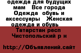 одежда для будущих мам - Все города Одежда, обувь и аксессуары » Женская одежда и обувь   . Татарстан респ.,Чистопольский р-н